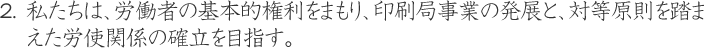 私たちは、労働者の基本的権利をまもり、印刷局事業の発展と、対等原則を踏まえた労使関係の確立を目指す。